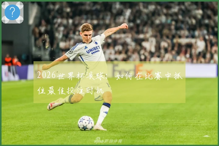 2026世界杯滚球：如何在比赛中抓住最佳投注时机