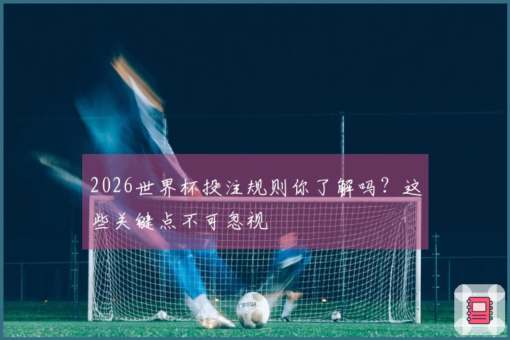 2026世界杯投注规则你了解吗？这些关键点不可忽视