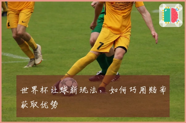 世界杯让球新玩法，如何巧用赔率获取优势