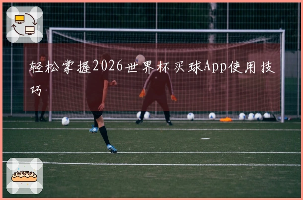 轻松掌握2026世界杯买球App使用技巧