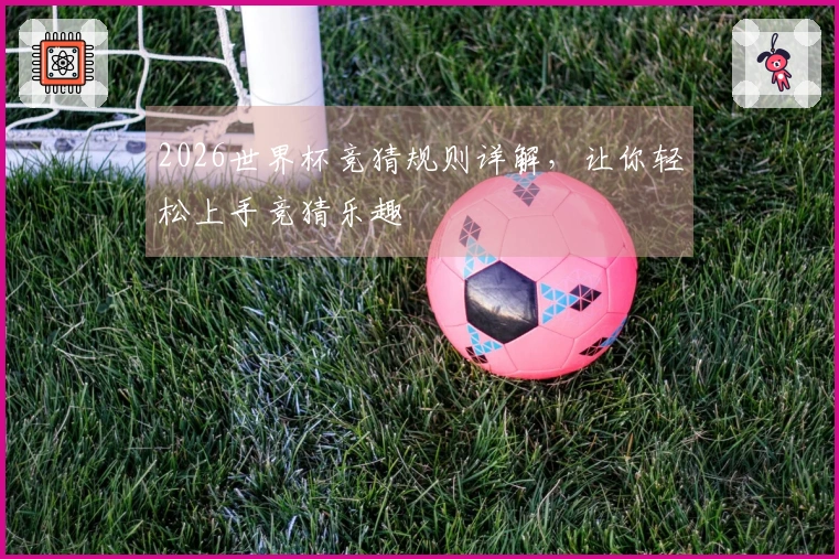 2026世界杯竞猜规则详解，让你轻松上手竞猜乐趣