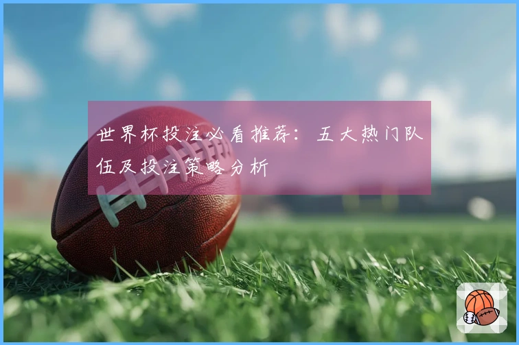 世界杯投注必看推荐：五大热门队伍及投注策略分析