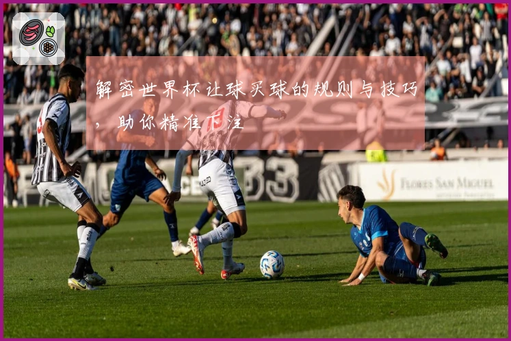 解密世界杯让球买球的规则与技巧，助你精准下注