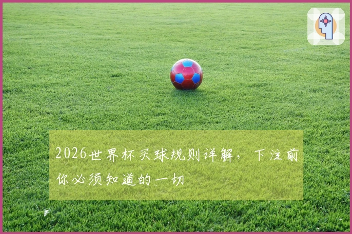 2026世界杯买球规则详解，下注前你必须知道的一切