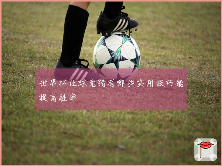 世界杯让球竞猜有哪些实用技巧能提高胜率