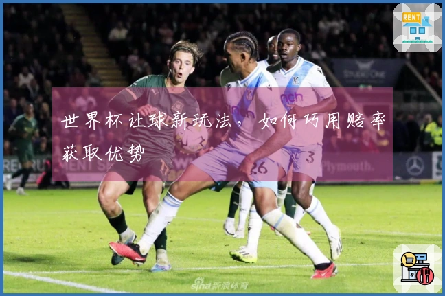 世界杯让球新玩法，如何巧用赔率获取优势