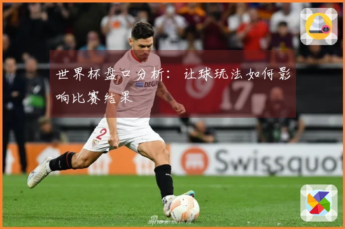 世界杯盘口分析：让球玩法如何影响比赛结果