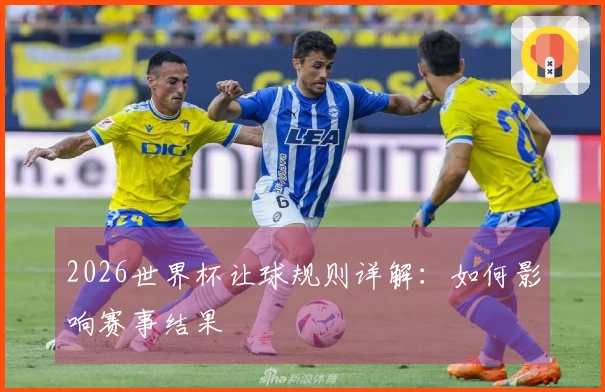 2026世界杯让球规则详解：如何影响赛事结果