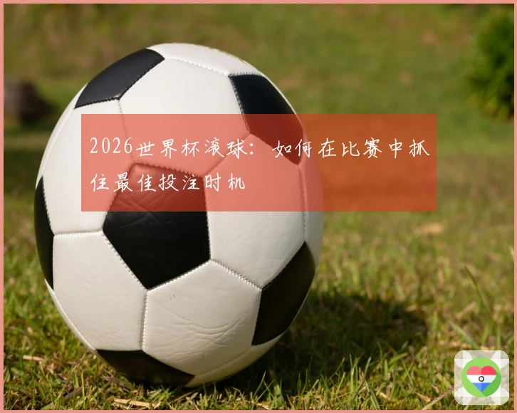 2026世界杯滚球：如何在比赛中抓住最佳投注时机