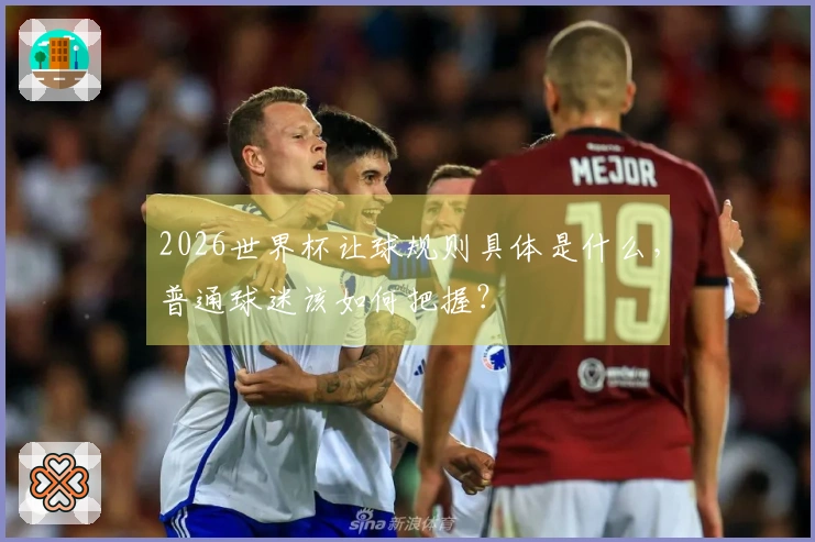2026世界杯让球规则具体是什么，普通球迷该如何把握？